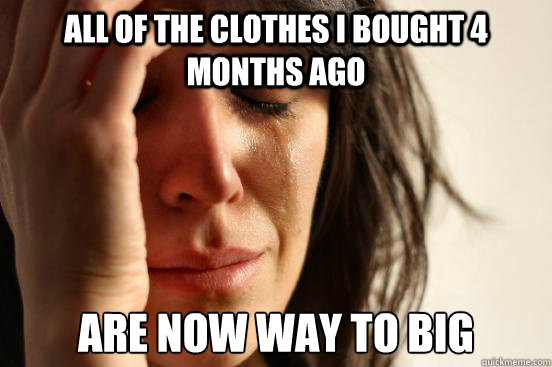 all of the clothes i bought 4 months ago are now way to big - First World Problems