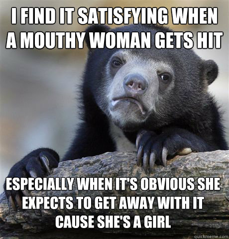 i find it satisfying when a mouthy woman gets hit especiall - Confession Bear