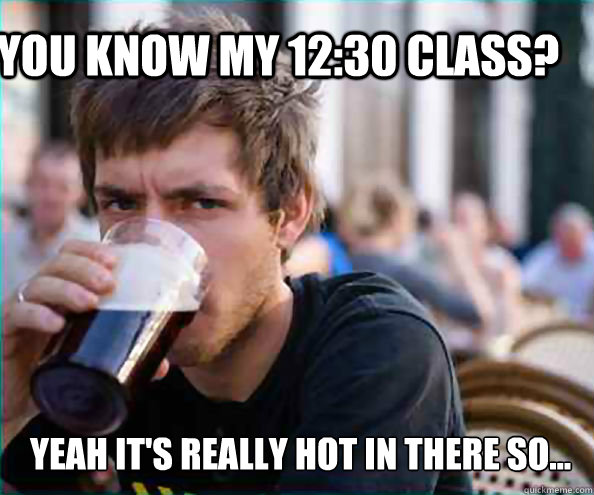 you know my 1230 class yeah its really hot in there so - Lazy College Senior