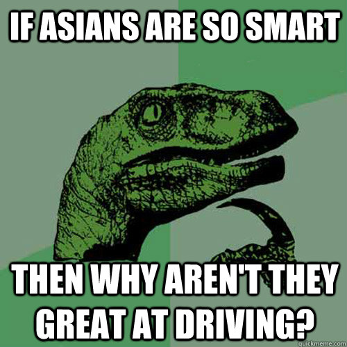 if asians are so smart then why arent they great at driving - Philosoraptor