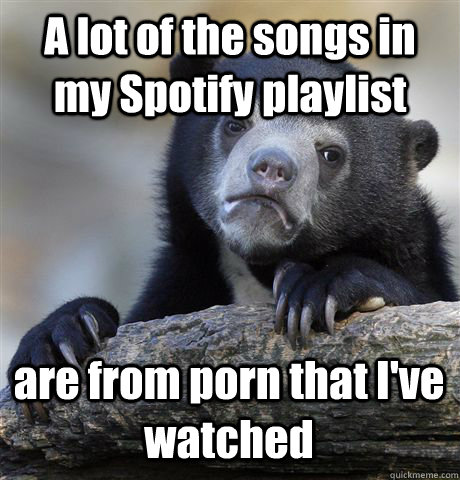 a lot of the songs in my spotify playlist are from porn that - Confession Bear