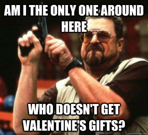 am i the only one around here who doesnt get valentines gi - Am I The Only One Around Here