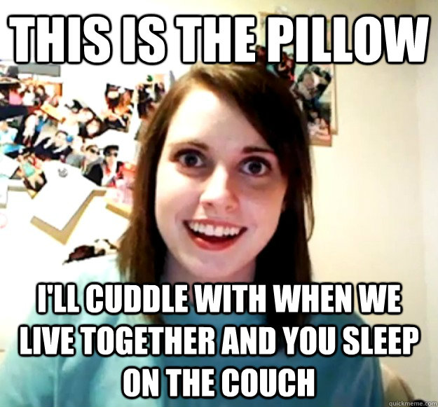 this is the pillow ill cuddle with when we live together an - Overly Attached Girlfriend