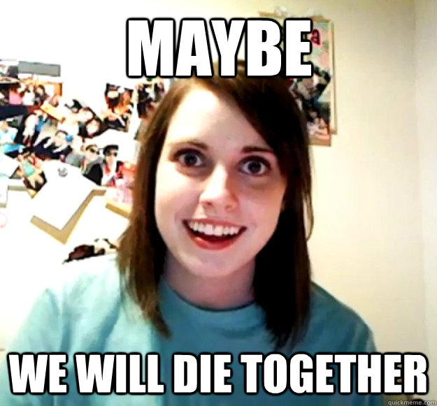 maybe we will die together - Overly Attached Girlfriend
