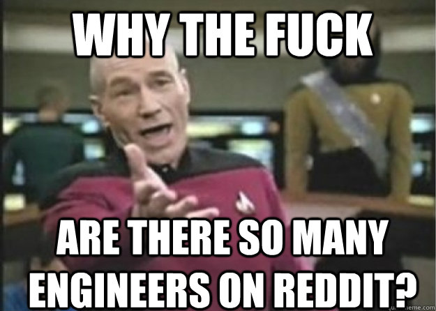 why the fuck are there so many engineers on reddit - annoyed Pichard