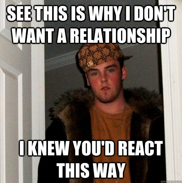 see this is why i dont want a relationship i knew youd rea - Scumbag Steve