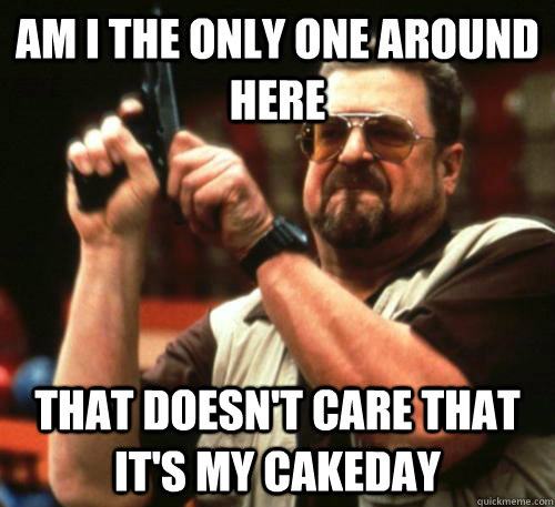 am i the only one around here that doesnt care that its my - Am I The Only One Around Here