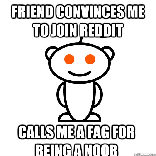 friend convinces me to join reddit calls me a fag for being - Scumbag Redditor
