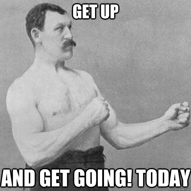 get up and get going today - overly manly man