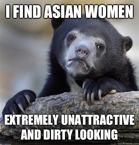 I find Asian women Extremely unattractive and dirty looking - Confession Bear
