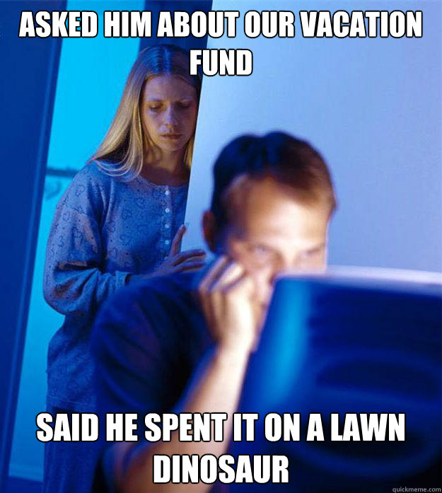 asked him about our vacation fund said he spent it on a lawn - Redditors Wife