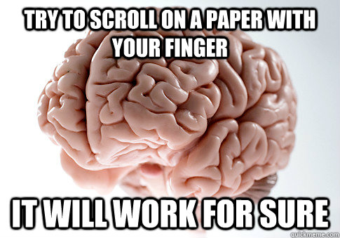 try to scroll on a paper with your finger it will work for s - Scumbag Brain