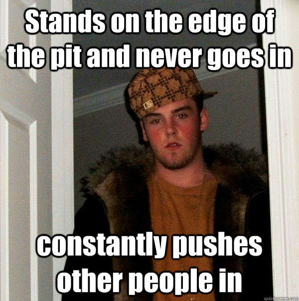 stands on the edge of the pit and never goes in constantly p - Scumbag Steve