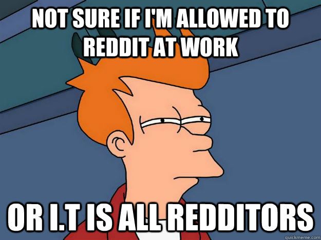 not sure if im allowed to reddit at work or it is all redd - Skeptical fry