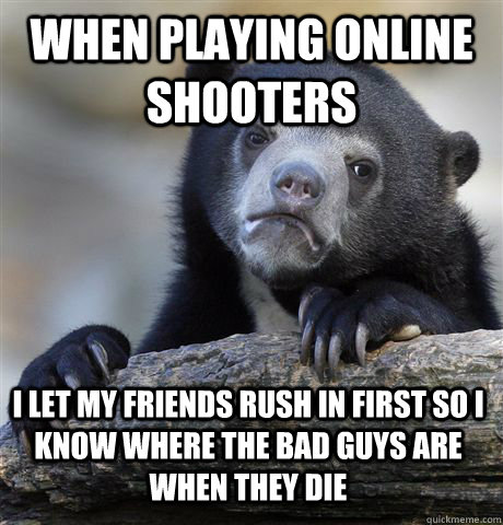 when playing online shooters i let my friends rush in first - Confession Bear