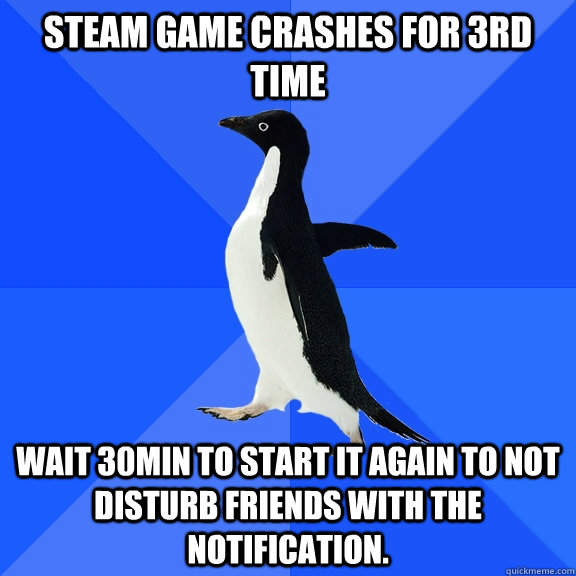 steam game crashes for 3rd time wait 30min to start it again - Socially Awkward Penguin