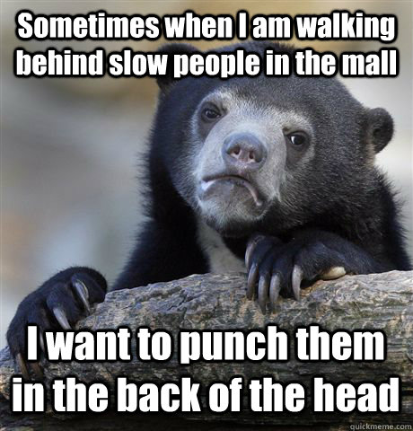 sometimes when i am walking behind slow people in the mall i - Confession Bear