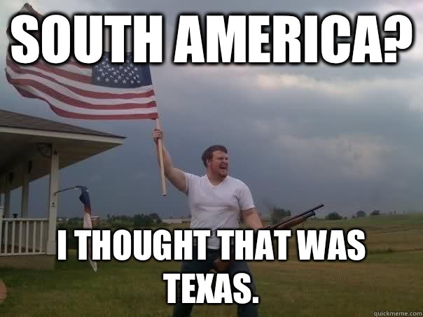 South America I thought that was Texas - Overly Patriotic American