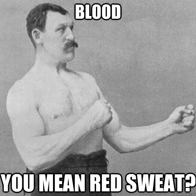 blood you mean red sweat - overly manly man