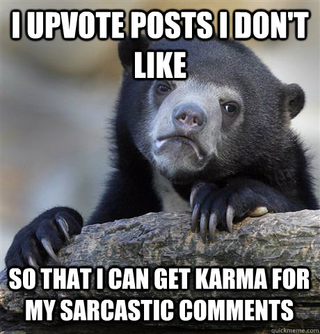 i upvote posts i dont like so that i can get karma for my s - Confession Bear