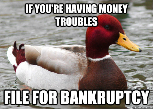if youre having money troubles file for bankruptcy - Malicious Advice Mallard