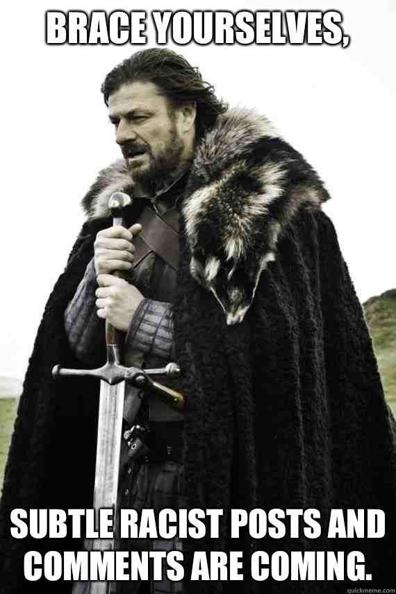 Brace yourselves Subtle racist posts and comments are coming - Brace yourself