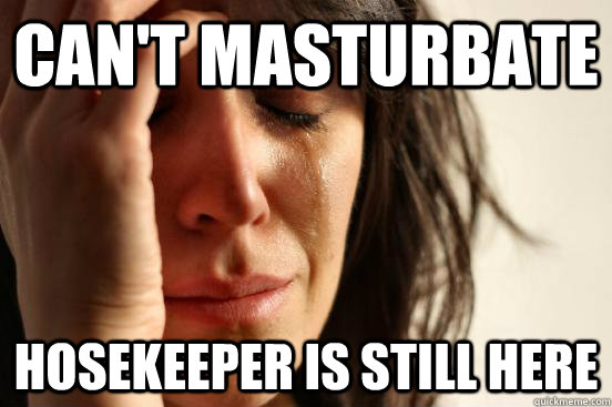 cant masturbate hosekeeper is still here - First World Problems