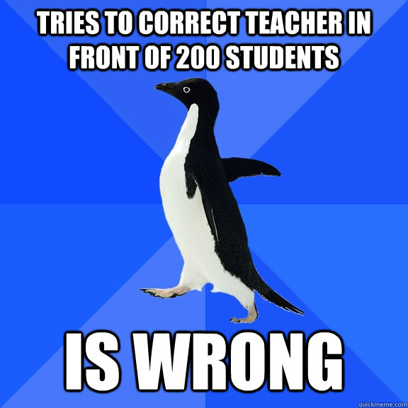 tries to correct teacher in front of 200 students is wrong - Socially Awkward Penguin