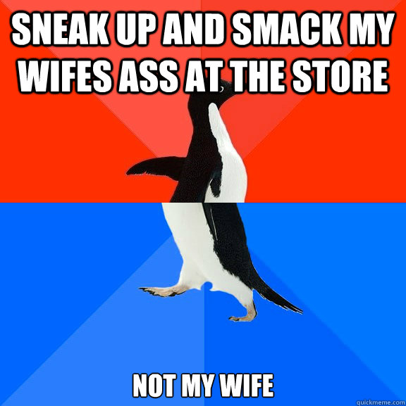 sneak up and smack my wifes ass at the store not my wife - Socially Awesome Awkward Penguin