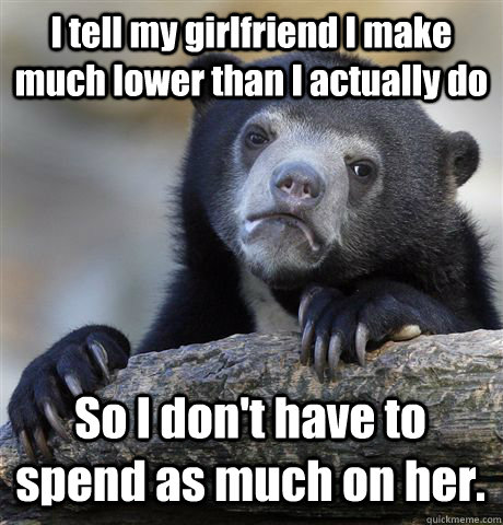 i tell my girlfriend i make much lower than i actually do so - Confession Bear