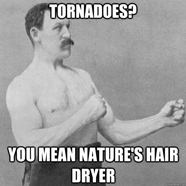 tornadoes you mean natures hair dryer - overly manly man
