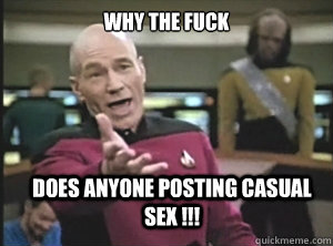 why the fuck does anyone posting casual sex - Annoyed Picard