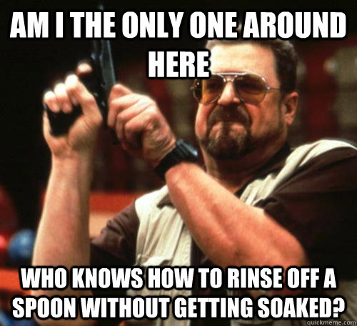 am i the only one around here who knows how to rinse off a s - Am I The Only One Around Here