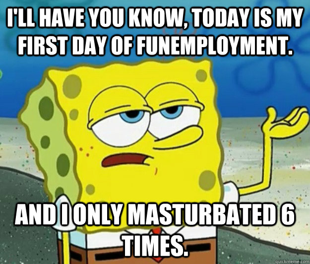 ill have you know today is my first day of funemployment - Tough Spongebob