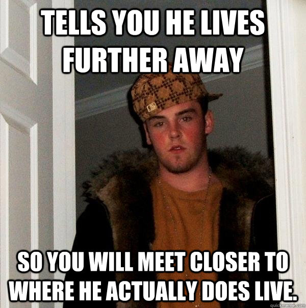 tells you he lives further away so you will meet closer to w - Scumbag Steve