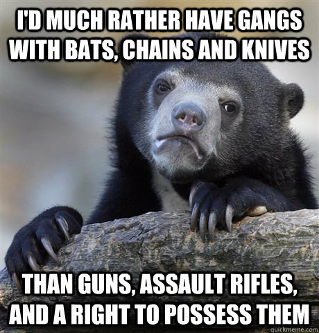 id much rather have gangs with bats chains and knives than - Confession Bear