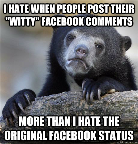 i hate when people post their witty facebook comments more - Confession Bear