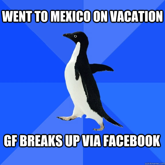 went to mexico on vacation gf breaks up via facebook - Socially Awkward Penguin