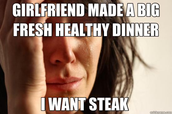 GIRLFRIEND MADE A BIG FRESH HEALTHY DINNER I WANT STEAK - First World Problems