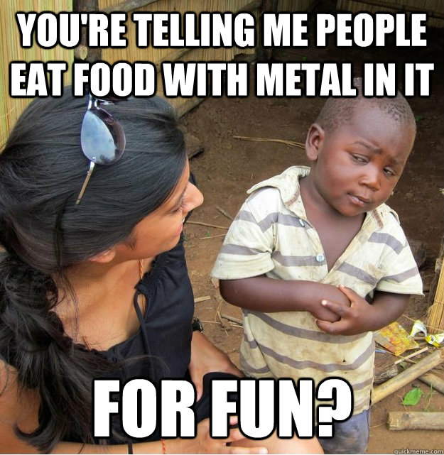 youre telling me people eat food with metal in it for fun - Skeptical Third World Kid