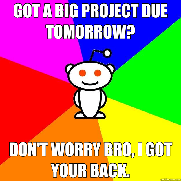 GOT A BIG PROJECT DUE TOMORROW? DON'T WORRY BRO, I GOT YOUR - Reddit Alien