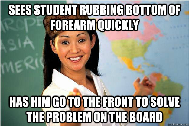 sees student rubbing bottom of forearm quickly has him go to - Scumbag Teacher