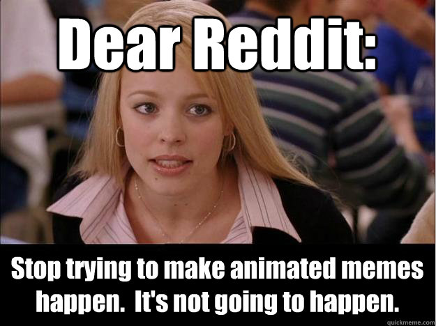 dear reddit stop trying to make animated memes happen it - Its not going to happen