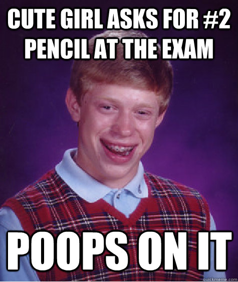 cute girl asks for 2 pencil at the exam poops on it - Bad Luck Brian