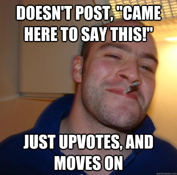 doesnt post came here to say this just upvotes and mov - Good Guy Greg