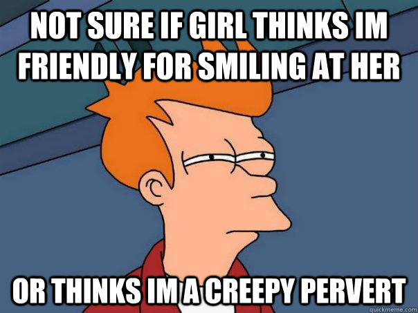 not sure if girl thinks im friendly for smiling at her or th - Futurama Fry