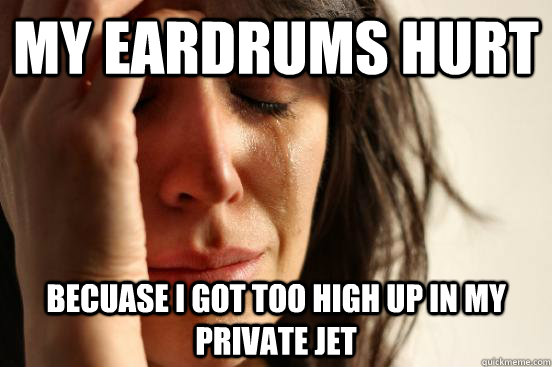 my eardrums hurt becuase i got too high up in my private jet - First World Problems