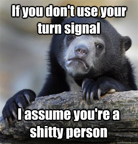 if you dont use your turn signal i assume youre a shitty p - Confession Bear