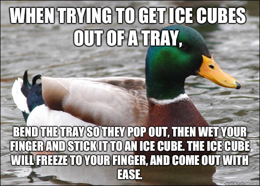 When trying to get Ice cubes out of a tray Bend the tray so - Actual Advice Mallard