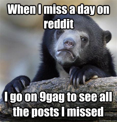 when i miss a day on reddit i go on 9gag to see all the pos - Confession Bear